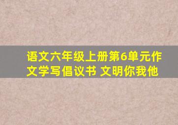 语文六年级上册第6单元作文学写倡议书 文明你我他